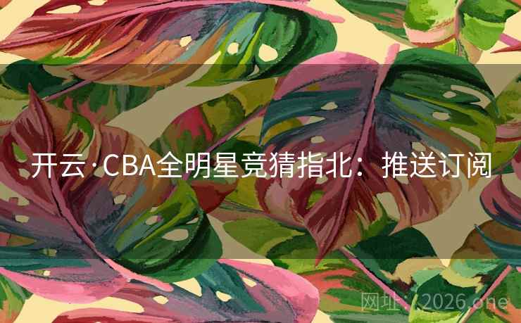 开云·CBA全明星竞猜指北:推送订阅 开云·CBA全明星竞猜指北:推送订阅