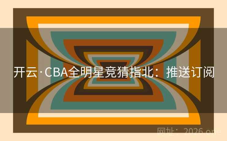 开云·CBA全明星竞猜指北:推送订阅 开云·CBA全明星竞猜指北:推送订阅