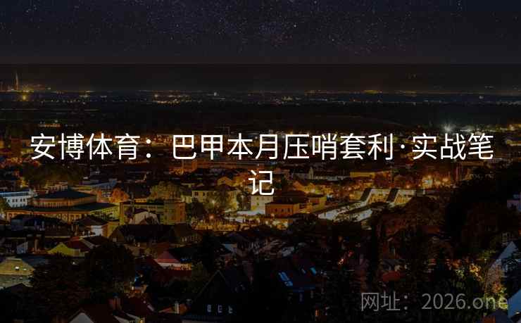 安博体育:巴甲本月压哨套利·实战笔记 安博体育:巴甲本月压哨套利·实战笔记