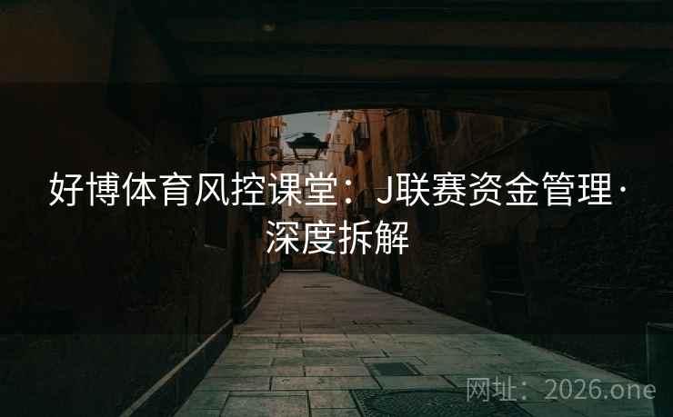 好博体育风控课堂：J联赛资金管理·深度拆解