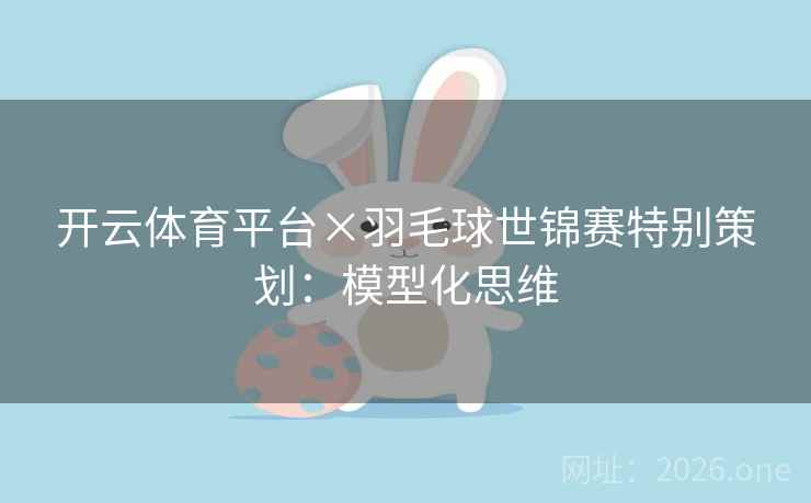 开云体育平台×羽毛球世锦赛特别策划：模型化思维