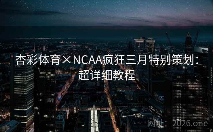 杏彩体育×NCAA疯狂三月特别策划：超详细教程