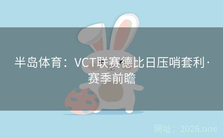 半岛体育:VCT联赛德比日压哨套利·赛季前瞻 半岛体育:VCT联赛德比日压哨套利·赛季前瞻