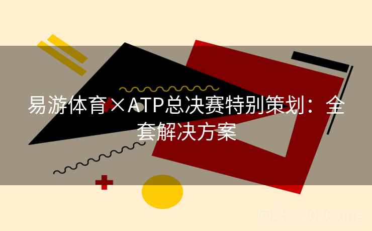 易游体育×ATP总决赛特别策划：全套解决方案