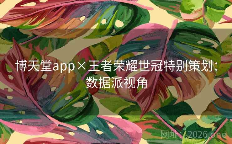 博天堂app×王者荣耀世冠特别策划：数据派视角