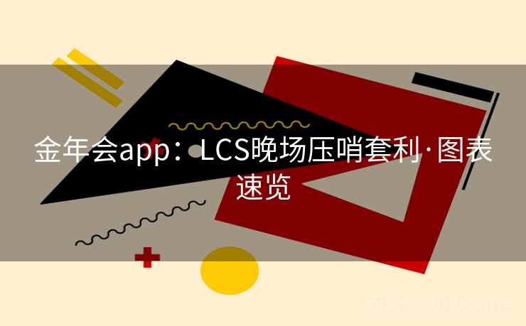 金年会app:LCS晚场压哨套利·图表速览 金年会app:LCS晚场压哨套利·图表速览