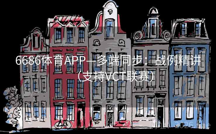 6686体育APP—多端同步：战例精讲（支持VCT联赛）