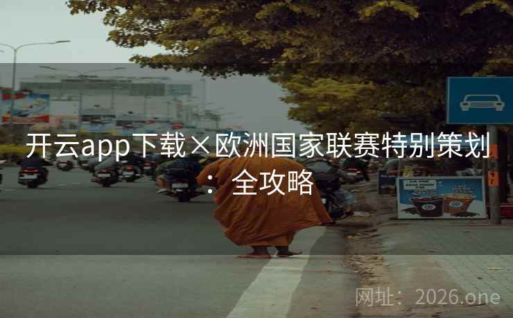开云app下载×欧洲国家联赛特别策划:全攻略 开云app下载×欧洲国家联赛特别策划:全攻略