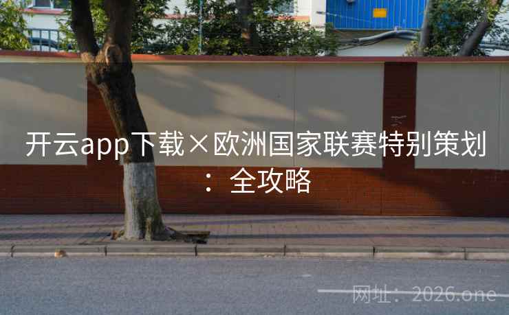开云app下载×欧洲国家联赛特别策划:全攻略 开云app下载×欧洲国家联赛特别策划:全攻略