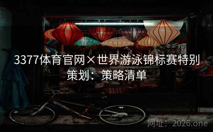 3377体育官网×世界游泳锦标赛特别策划：策略清单