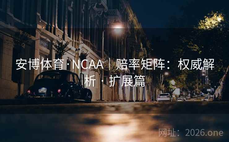 安博体育·NCAA｜赔率矩阵：权威解析 · 扩展篇