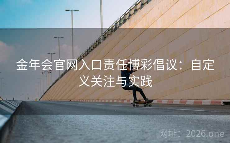 金年会官网入口责任博彩倡议：自定义关注与实践