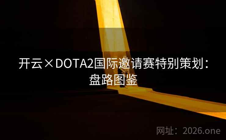 开云×DOTA2国际邀请赛特别策划:盘路图鉴 开云×DOTA2国际邀请赛特别策划:盘路图鉴