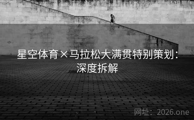 星空体育×马拉松大满贯特别策划：深度拆解