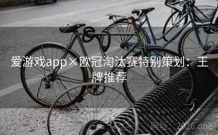 爱游戏app×欧冠淘汰赛特别策划：王牌推荐