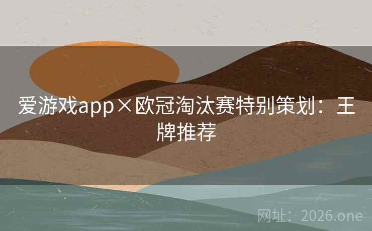 爱游戏app×欧冠淘汰赛特别策划：王牌推荐