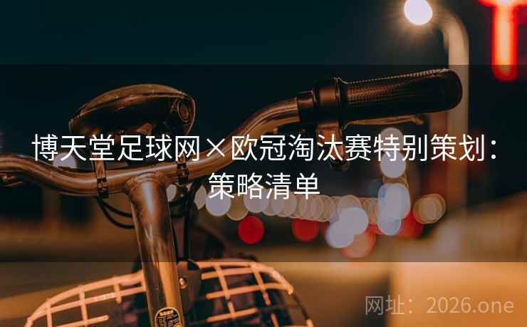 博天堂足球网×欧冠淘汰赛特别策划:策略清单 博天堂足球网×欧冠淘汰赛特别策划:策略清单