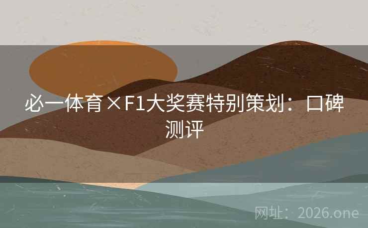 必一体育×F1大奖赛特别策划:口碑测评 必一体育×F1大奖赛特别策划:口碑测评
