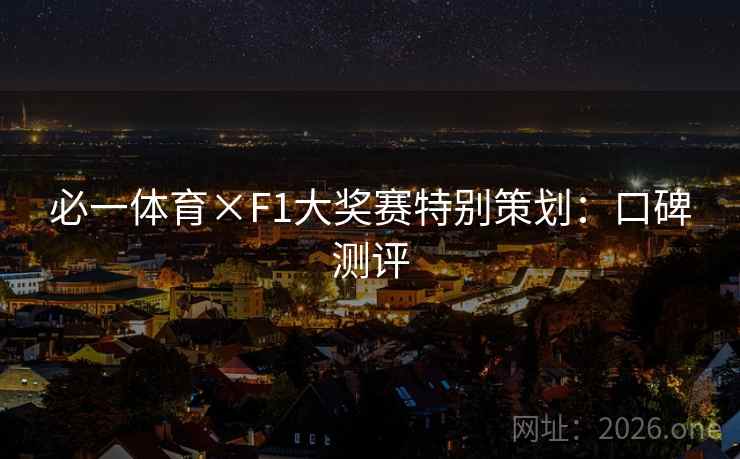 必一体育×F1大奖赛特别策划:口碑测评 必一体育×F1大奖赛特别策划:口碑测评